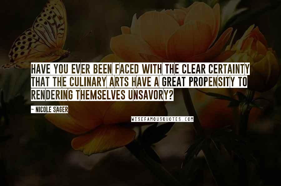 Nicole Sager Quotes: Have you ever been faced with the clear certainty that the culinary arts have a great propensity to rendering themselves unsavory?