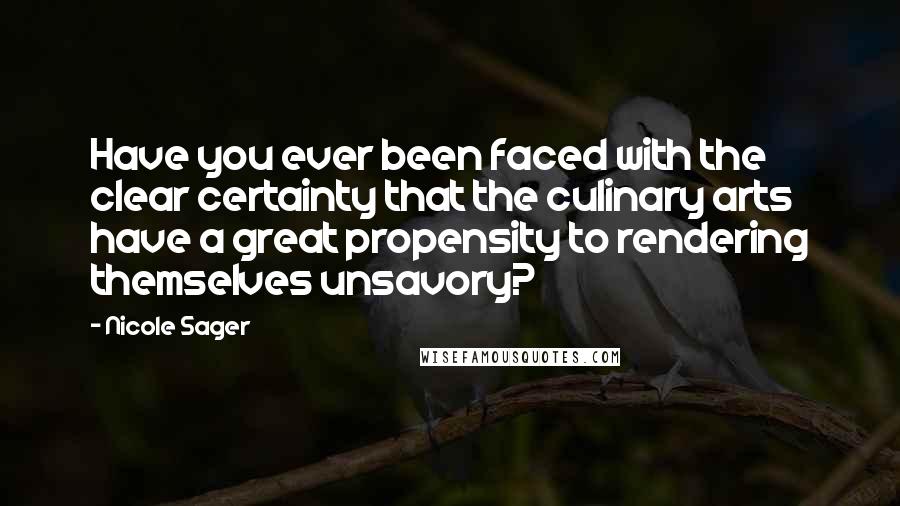 Nicole Sager Quotes: Have you ever been faced with the clear certainty that the culinary arts have a great propensity to rendering themselves unsavory?