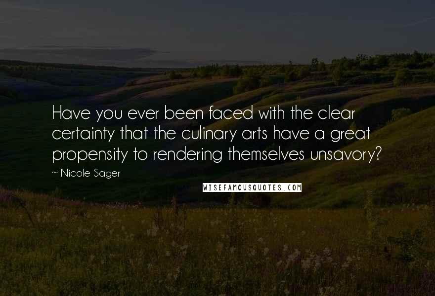 Nicole Sager Quotes: Have you ever been faced with the clear certainty that the culinary arts have a great propensity to rendering themselves unsavory?