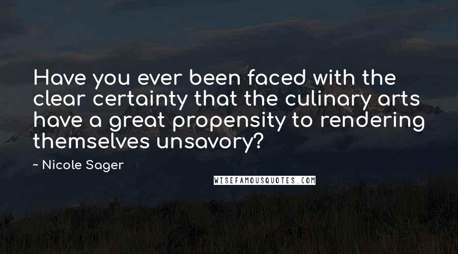 Nicole Sager Quotes: Have you ever been faced with the clear certainty that the culinary arts have a great propensity to rendering themselves unsavory?