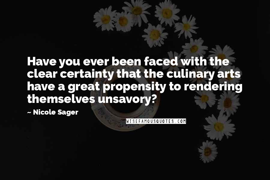 Nicole Sager Quotes: Have you ever been faced with the clear certainty that the culinary arts have a great propensity to rendering themselves unsavory?