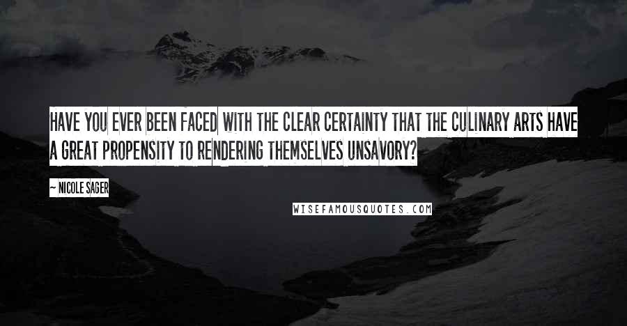 Nicole Sager Quotes: Have you ever been faced with the clear certainty that the culinary arts have a great propensity to rendering themselves unsavory?