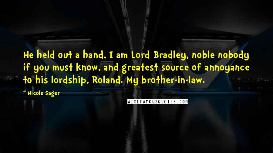 Nicole Sager Quotes: He held out a hand, I am Lord Bradley, noble nobody if you must know, and greatest source of annoyance to his lordship, Roland. My brother-in-law.