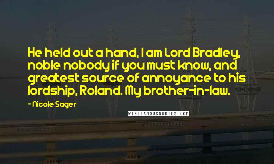 Nicole Sager Quotes: He held out a hand, I am Lord Bradley, noble nobody if you must know, and greatest source of annoyance to his lordship, Roland. My brother-in-law.