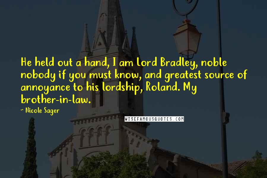 Nicole Sager Quotes: He held out a hand, I am Lord Bradley, noble nobody if you must know, and greatest source of annoyance to his lordship, Roland. My brother-in-law.