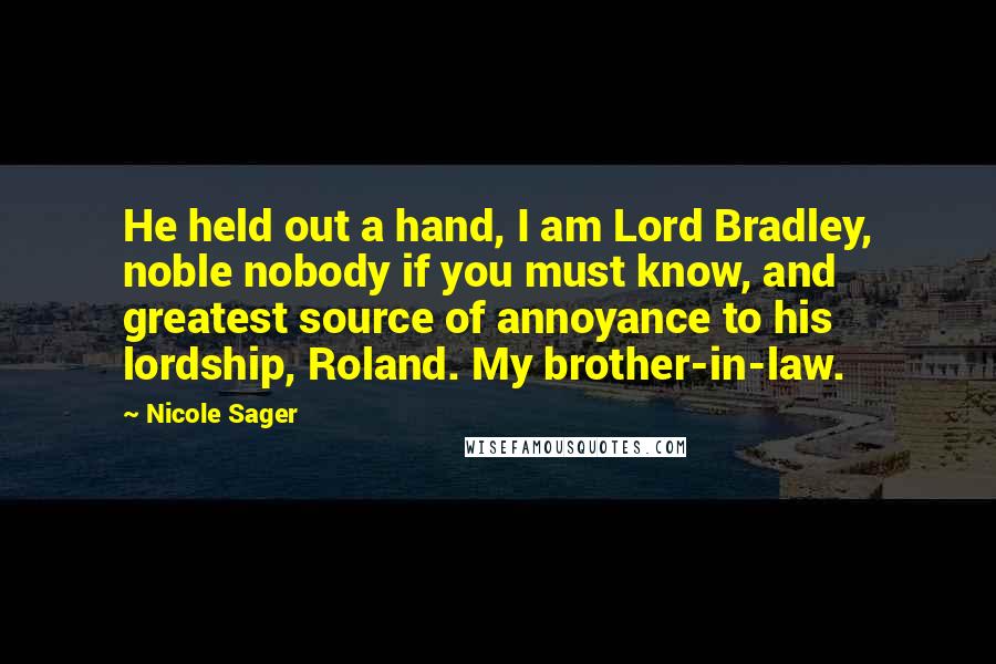 Nicole Sager Quotes: He held out a hand, I am Lord Bradley, noble nobody if you must know, and greatest source of annoyance to his lordship, Roland. My brother-in-law.