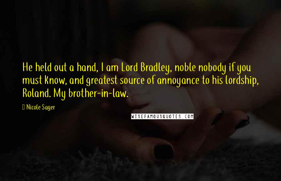 Nicole Sager Quotes: He held out a hand, I am Lord Bradley, noble nobody if you must know, and greatest source of annoyance to his lordship, Roland. My brother-in-law.
