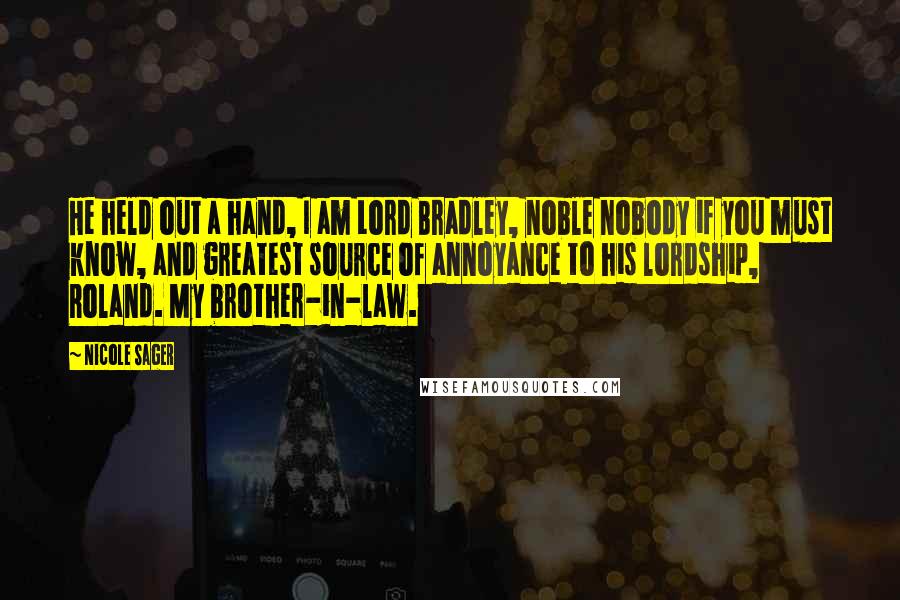 Nicole Sager Quotes: He held out a hand, I am Lord Bradley, noble nobody if you must know, and greatest source of annoyance to his lordship, Roland. My brother-in-law.