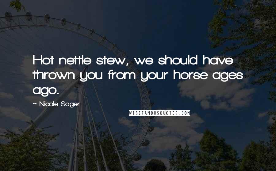 Nicole Sager Quotes: Hot nettle stew, we should have thrown you from your horse ages ago.