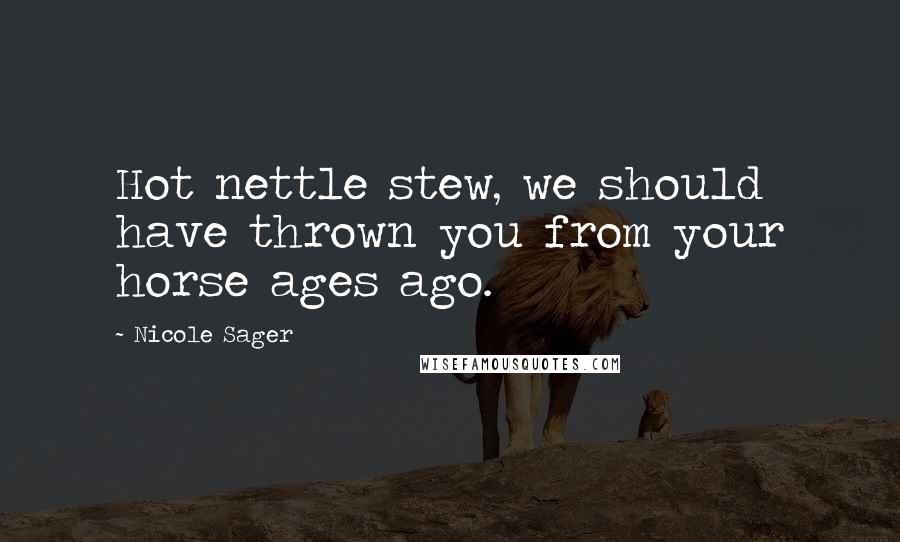 Nicole Sager Quotes: Hot nettle stew, we should have thrown you from your horse ages ago.