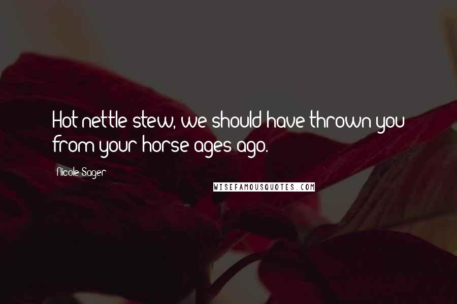 Nicole Sager Quotes: Hot nettle stew, we should have thrown you from your horse ages ago.