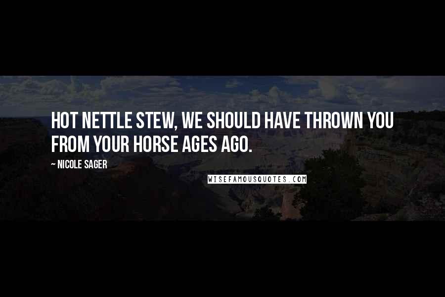 Nicole Sager Quotes: Hot nettle stew, we should have thrown you from your horse ages ago.