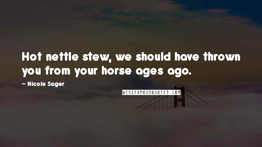 Nicole Sager Quotes: Hot nettle stew, we should have thrown you from your horse ages ago.