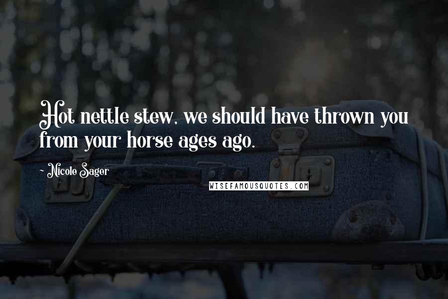 Nicole Sager Quotes: Hot nettle stew, we should have thrown you from your horse ages ago.