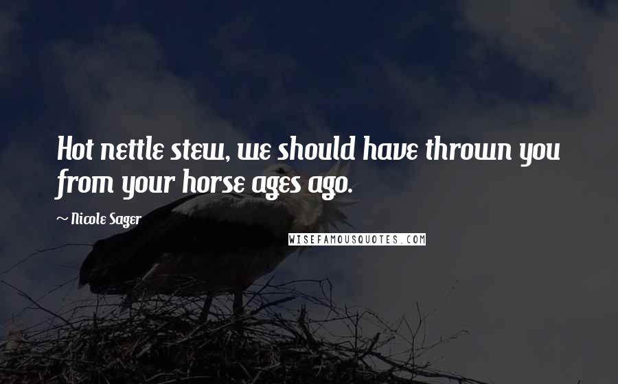 Nicole Sager Quotes: Hot nettle stew, we should have thrown you from your horse ages ago.