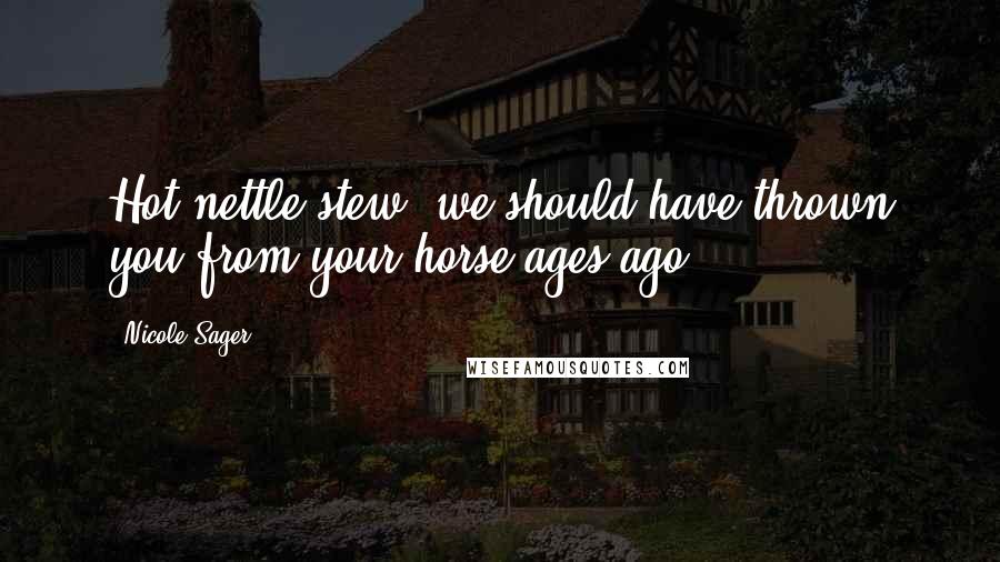 Nicole Sager Quotes: Hot nettle stew, we should have thrown you from your horse ages ago.