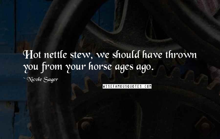 Nicole Sager Quotes: Hot nettle stew, we should have thrown you from your horse ages ago.