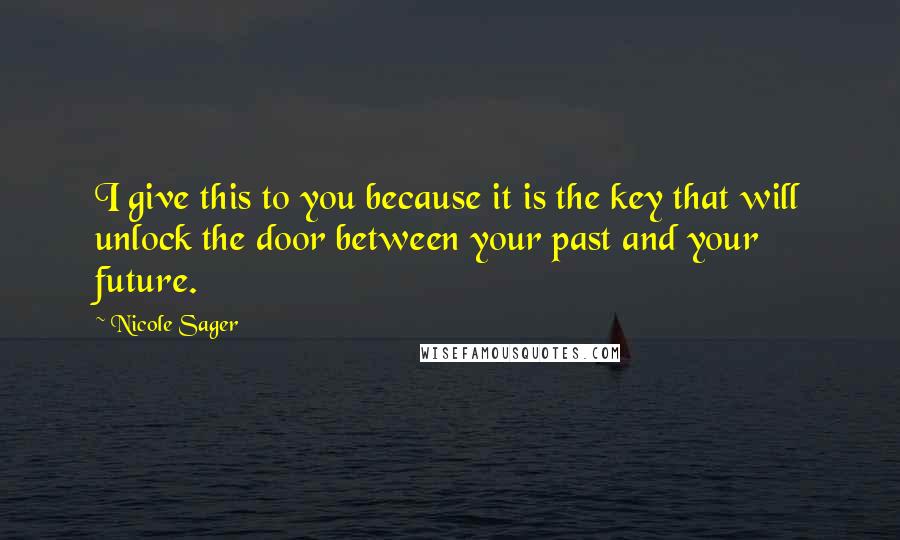 Nicole Sager Quotes: I give this to you because it is the key that will unlock the door between your past and your future.