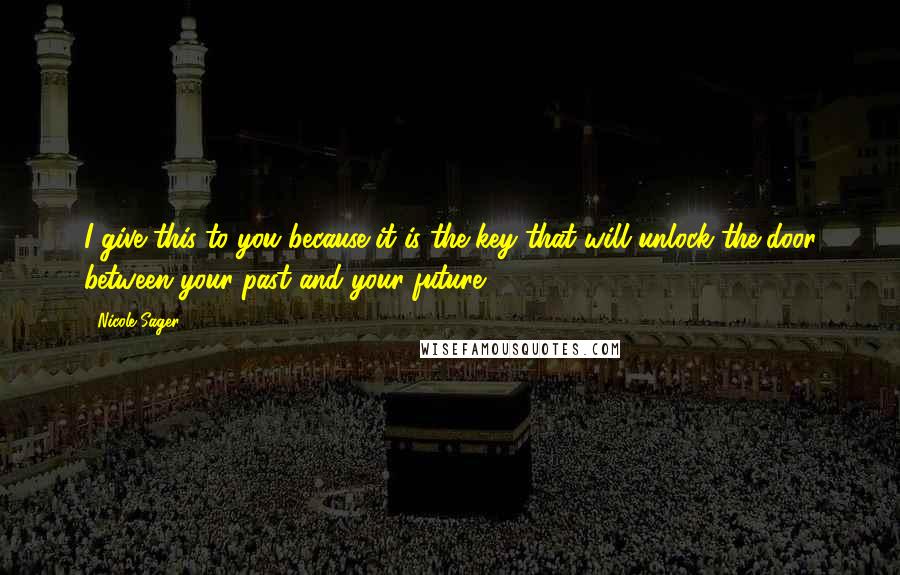 Nicole Sager Quotes: I give this to you because it is the key that will unlock the door between your past and your future.