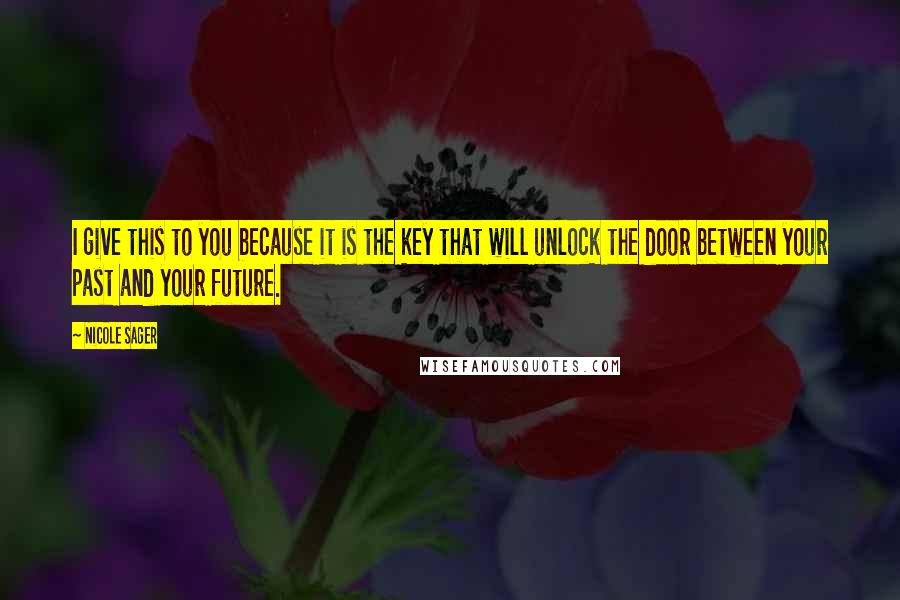 Nicole Sager Quotes: I give this to you because it is the key that will unlock the door between your past and your future.