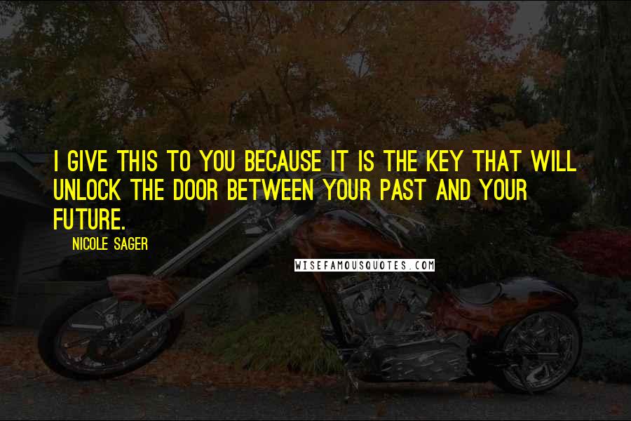 Nicole Sager Quotes: I give this to you because it is the key that will unlock the door between your past and your future.