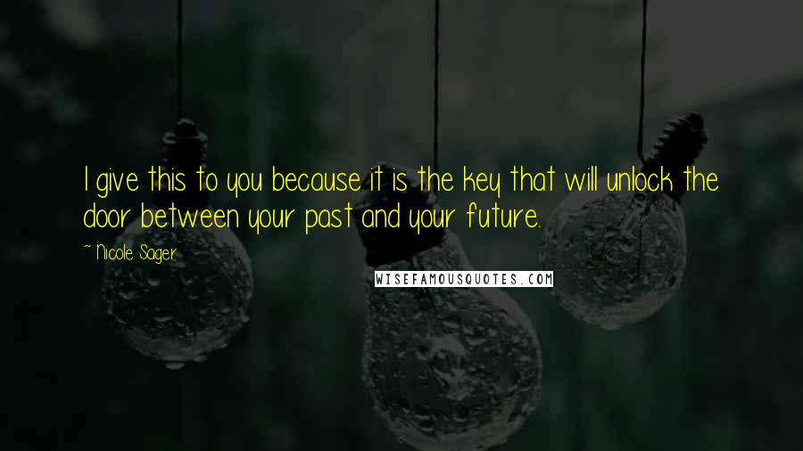 Nicole Sager Quotes: I give this to you because it is the key that will unlock the door between your past and your future.