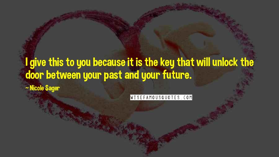 Nicole Sager Quotes: I give this to you because it is the key that will unlock the door between your past and your future.