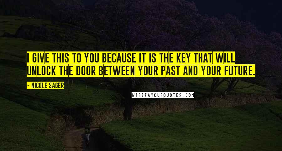 Nicole Sager Quotes: I give this to you because it is the key that will unlock the door between your past and your future.