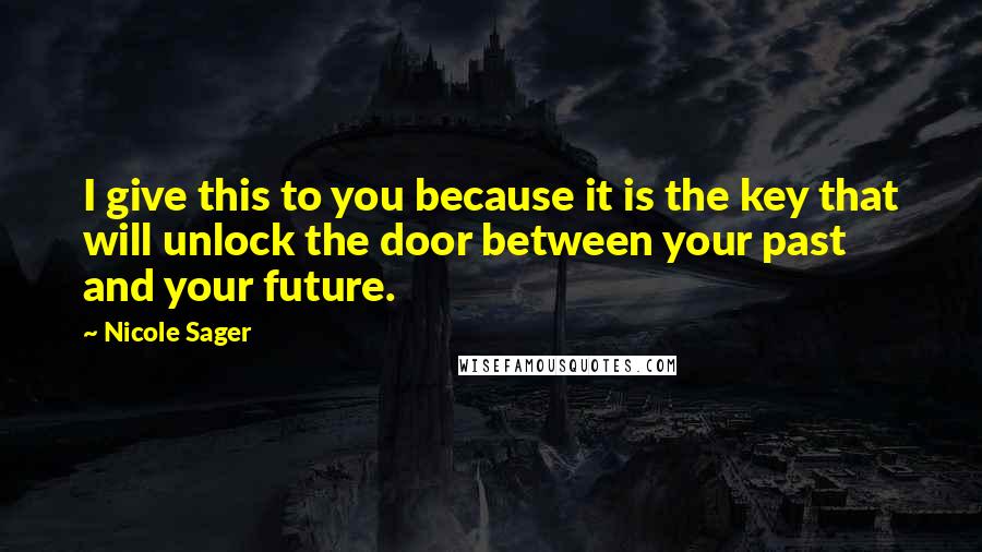 Nicole Sager Quotes: I give this to you because it is the key that will unlock the door between your past and your future.