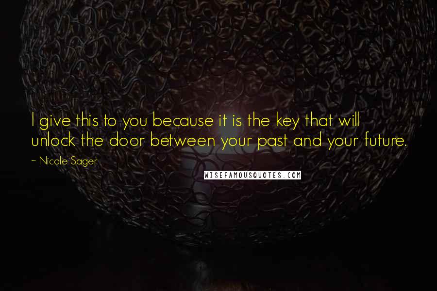 Nicole Sager Quotes: I give this to you because it is the key that will unlock the door between your past and your future.