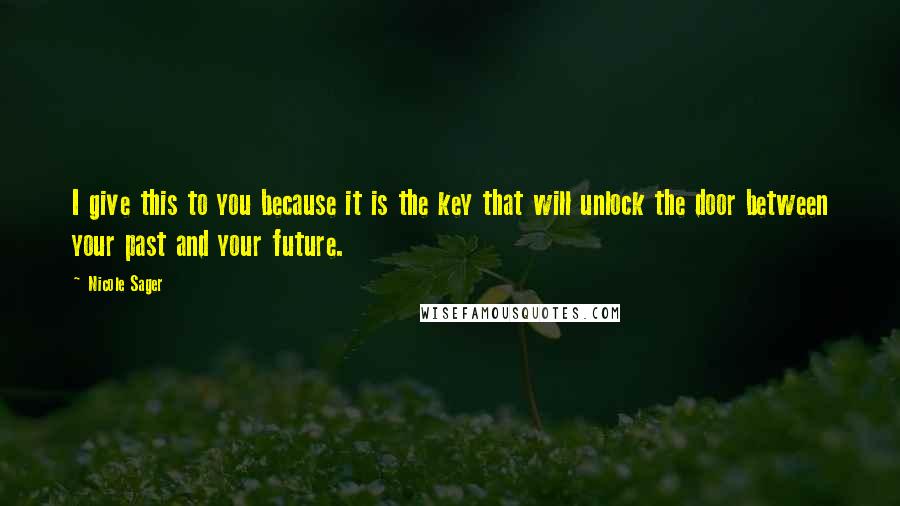 Nicole Sager Quotes: I give this to you because it is the key that will unlock the door between your past and your future.