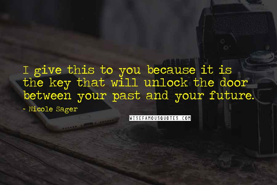Nicole Sager Quotes: I give this to you because it is the key that will unlock the door between your past and your future.