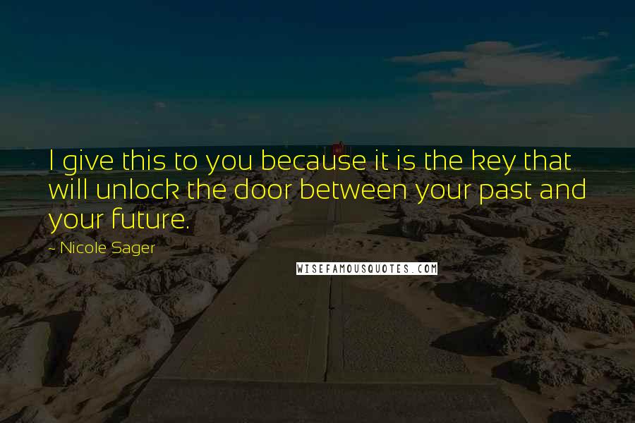 Nicole Sager Quotes: I give this to you because it is the key that will unlock the door between your past and your future.