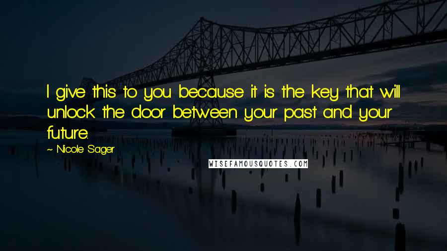 Nicole Sager Quotes: I give this to you because it is the key that will unlock the door between your past and your future.