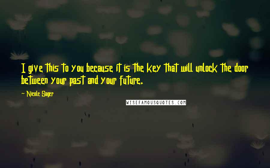 Nicole Sager Quotes: I give this to you because it is the key that will unlock the door between your past and your future.
