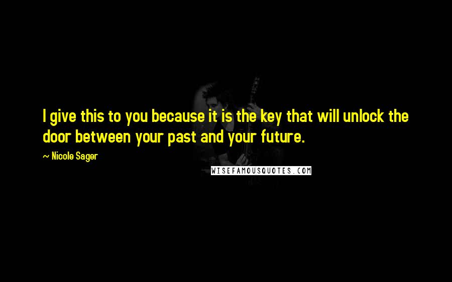 Nicole Sager Quotes: I give this to you because it is the key that will unlock the door between your past and your future.