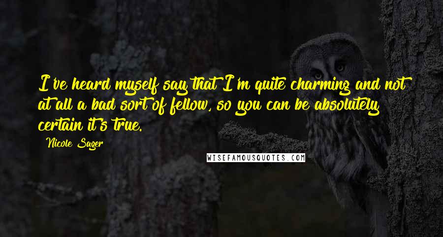 Nicole Sager Quotes: I've heard myself say that I'm quite charming and not at all a bad sort of fellow, so you can be absolutely certain it's true.