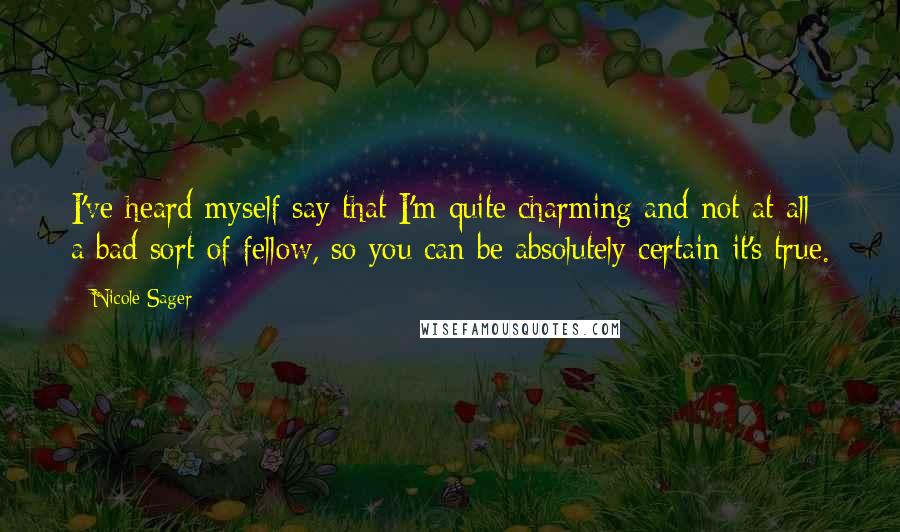 Nicole Sager Quotes: I've heard myself say that I'm quite charming and not at all a bad sort of fellow, so you can be absolutely certain it's true.