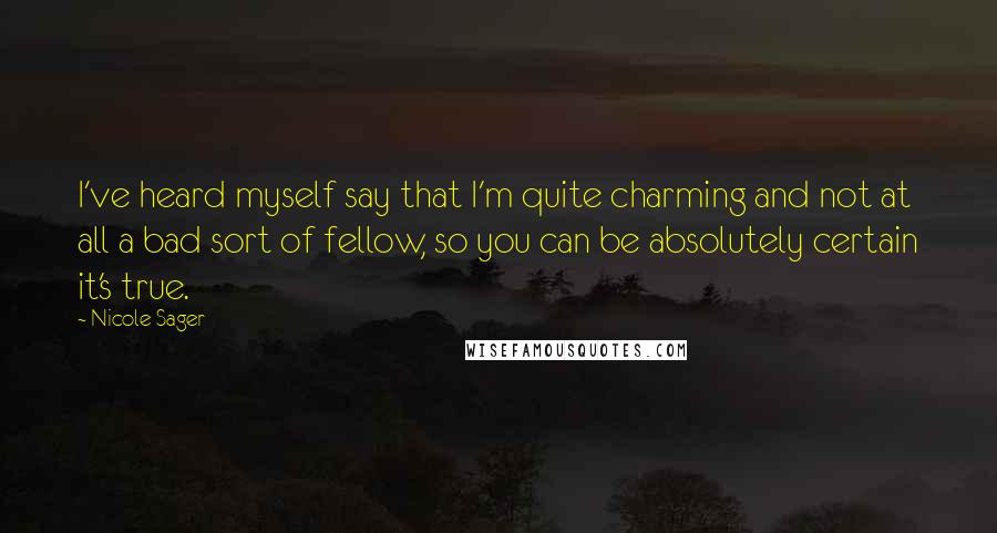 Nicole Sager Quotes: I've heard myself say that I'm quite charming and not at all a bad sort of fellow, so you can be absolutely certain it's true.