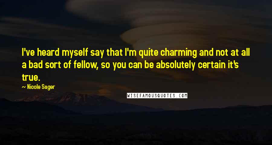 Nicole Sager Quotes: I've heard myself say that I'm quite charming and not at all a bad sort of fellow, so you can be absolutely certain it's true.