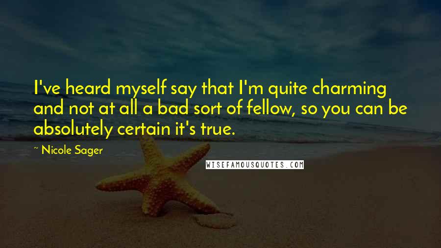 Nicole Sager Quotes: I've heard myself say that I'm quite charming and not at all a bad sort of fellow, so you can be absolutely certain it's true.