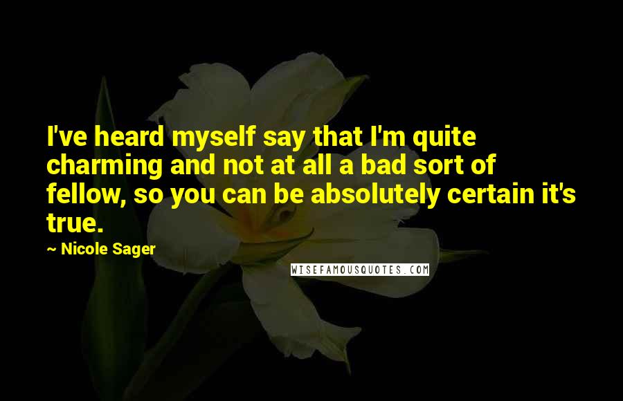 Nicole Sager Quotes: I've heard myself say that I'm quite charming and not at all a bad sort of fellow, so you can be absolutely certain it's true.
