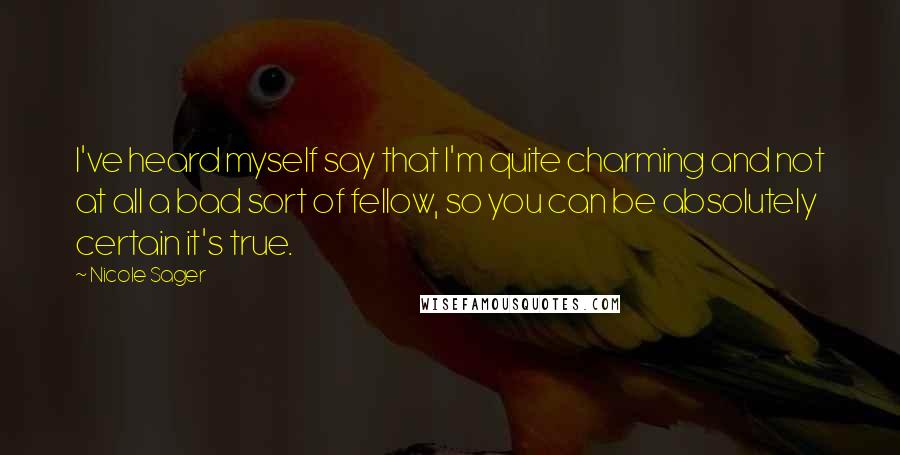 Nicole Sager Quotes: I've heard myself say that I'm quite charming and not at all a bad sort of fellow, so you can be absolutely certain it's true.