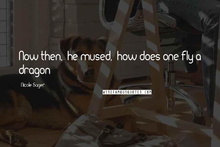 Nicole Sager Quotes: Now then," he mused, "how does one fly a dragon?