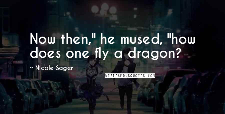 Nicole Sager Quotes: Now then," he mused, "how does one fly a dragon?