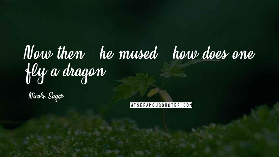 Nicole Sager Quotes: Now then," he mused, "how does one fly a dragon?