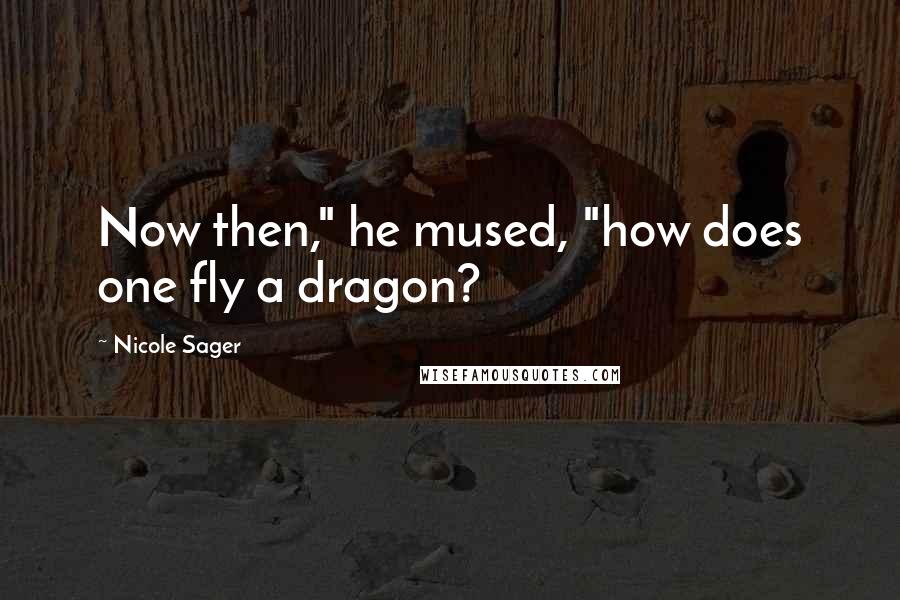 Nicole Sager Quotes: Now then," he mused, "how does one fly a dragon?