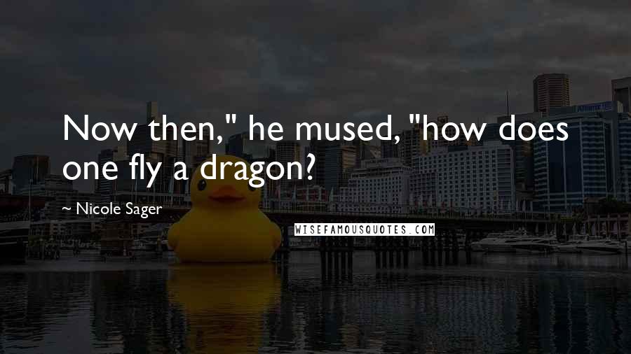 Nicole Sager Quotes: Now then," he mused, "how does one fly a dragon?