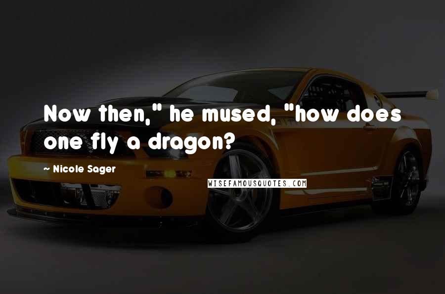 Nicole Sager Quotes: Now then," he mused, "how does one fly a dragon?