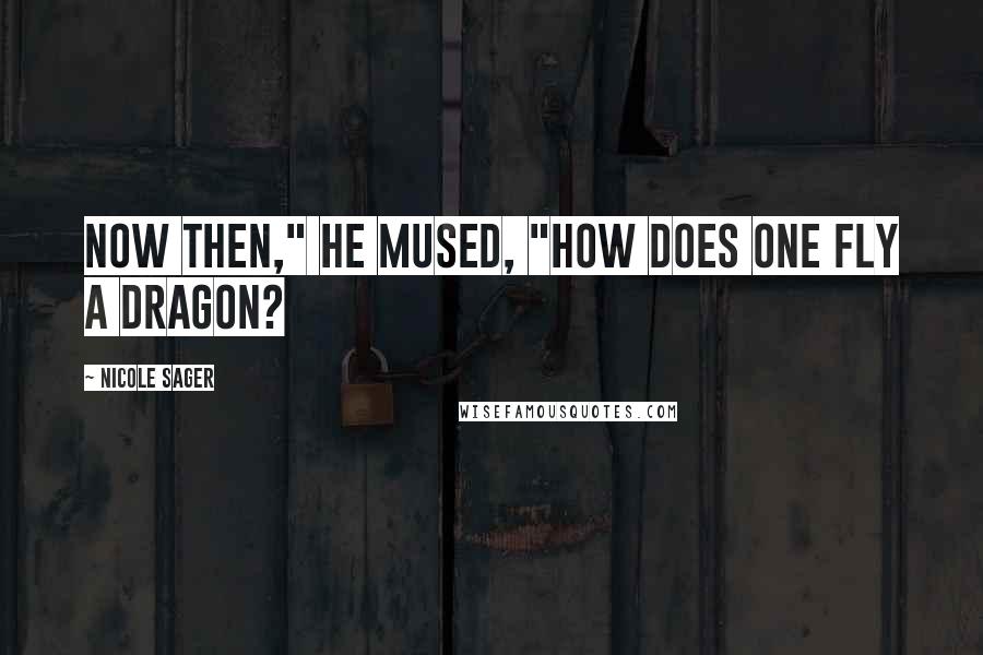 Nicole Sager Quotes: Now then," he mused, "how does one fly a dragon?